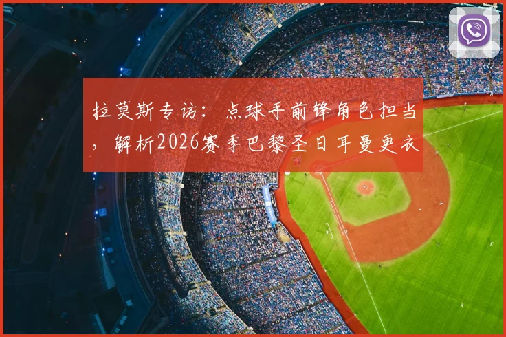 拉莫斯专访:点球手前锋角色担当,解析2026赛季巴黎圣日耳曼更衣室现状与球队氛围