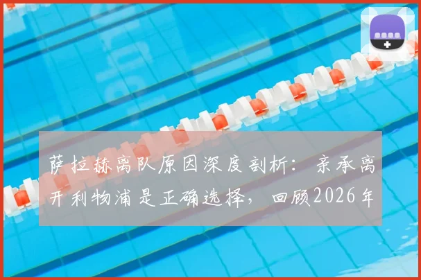 萨拉赫离队原因深度剖析：亲承离开利物浦是正确选择，回顾2026年以核心身份夺冠的荣耀之路