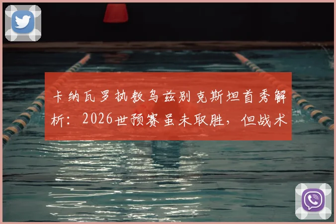 卡纳瓦罗执教乌兹别克斯坦首秀解析:2026世预赛虽未取胜,但战术发挥获认可,关键问题在门前效率