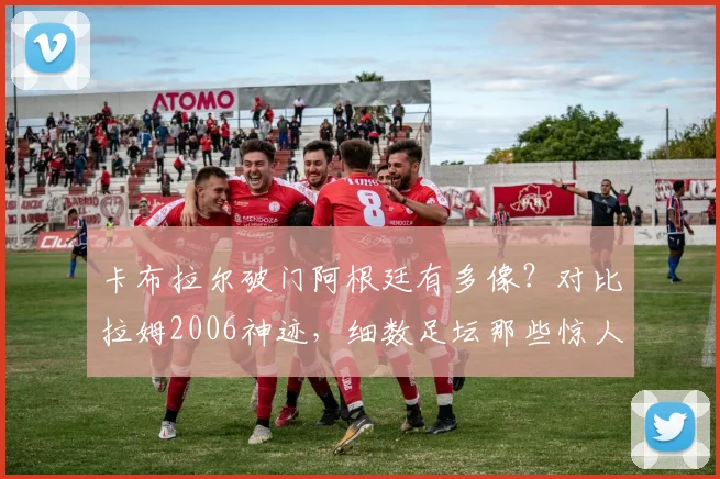 卡布拉尔破门阿根廷有多像？对比拉姆2006神迹，细数足坛那些惊人复刻