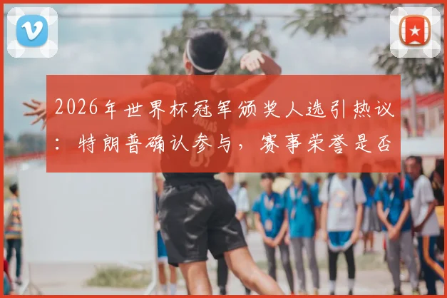 2026年世界杯冠军颁奖人选引热议:特朗普确认参与,赛事荣誉是否“复刻世俱杯”引深思
