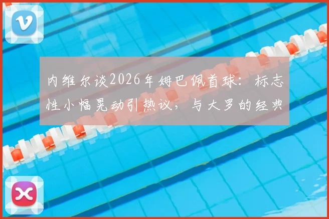 内维尔谈2026年姆巴佩首球：标志性小幅晃动引热议，与大罗的经典对比分析