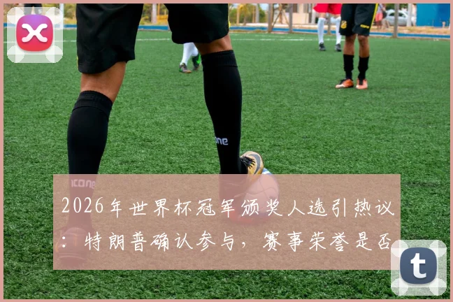 2026年世界杯冠军颁奖人选引热议：特朗普确认参与，赛事荣誉是否“复刻世俱杯”引深思