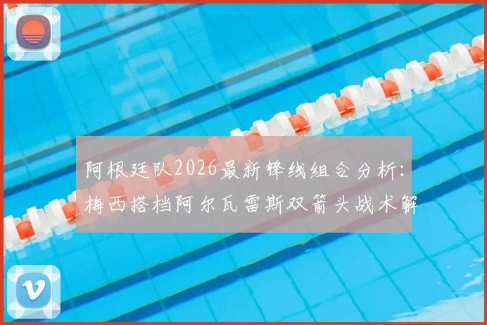 阿根廷队2026最新锋线组合分析:梅西搭档阿尔瓦雷斯双箭头战术解读及对手应对策略