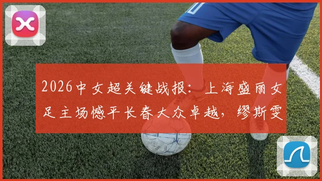 2026中女超关键战报:上海盛丽女足主场憾平长春大众卓越,缪斯雯失点成比赛转折点