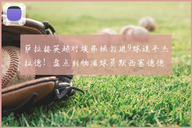 萨拉赫英超对埃弗顿打进9球追平杰拉德！盘点利物浦球员默西塞德德比历史进球榜