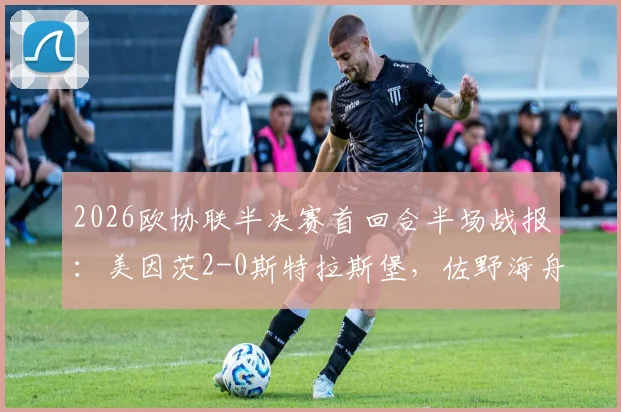 2026欧协联半决赛首回合半场战报:美因茨2-0斯特拉斯堡,佐野海舟世界波惊艳,波施传射建功
