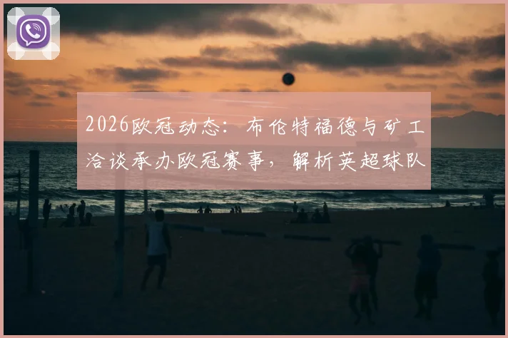2026欧冠动态:布伦特福德与矿工洽谈承办欧冠赛事,解析英超球队接办欧战条件与主场选址最新进展