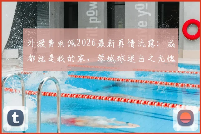 外援费利佩2026最新真情流露：成都就是我的家，蓉城球迷当之无愧国内最佳