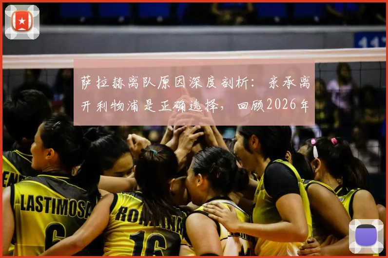 萨拉赫离队原因深度剖析：亲承离开利物浦是正确选择，回顾2026年以核心身份夺冠的荣耀之路
