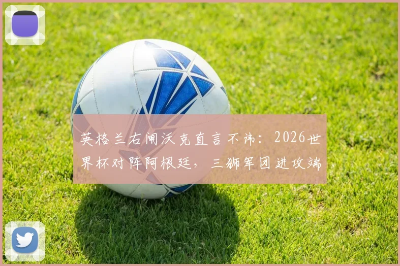 英格兰右闸沃克直言不讳:2026世界杯对阵阿根廷,三狮军团进攻端恐难构成实质性威胁